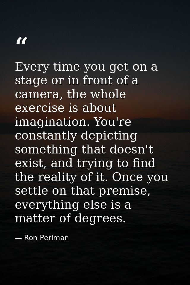 Every time you get on a stage or in front of a camera, the whole exercise is about imagination. You're constantly depict — Ron Perlman
