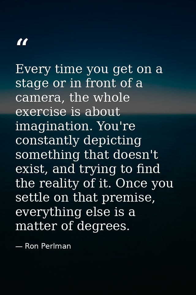 Every time you get on a stage or in front of a camera, the whole exercise is about imagination. You're constantly depict — Ron Perlman