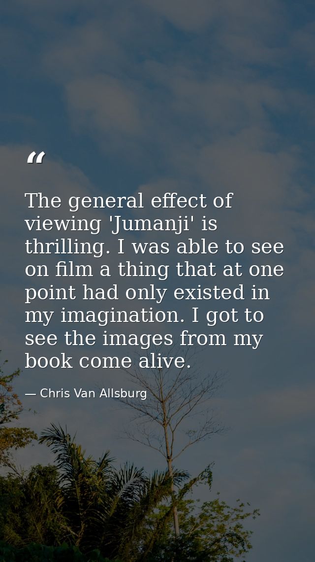 The general effect of viewing 'Jumanji' is thrilling. I was able to see on film a thing that at one point had only exist — Chris Van Allsburg