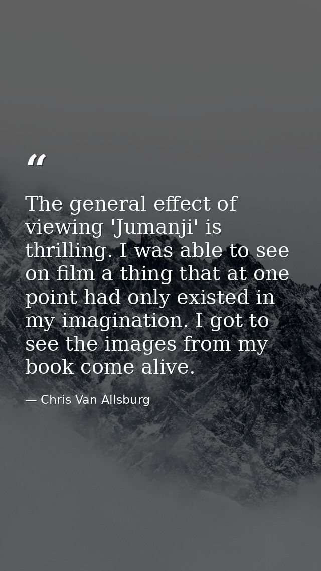 The general effect of viewing 'Jumanji' is thrilling. I was able to see on film a thing that at one point had only exist — Chris Van Allsburg