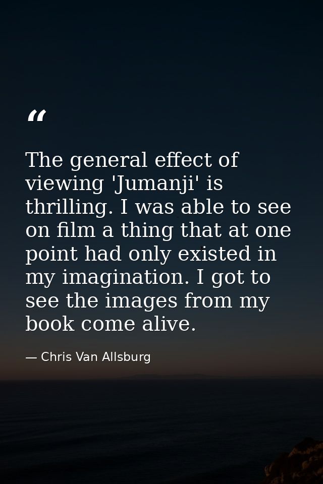 The general effect of viewing 'Jumanji' is thrilling. I was able to see on film a thing that at one point had only exist — Chris Van Allsburg