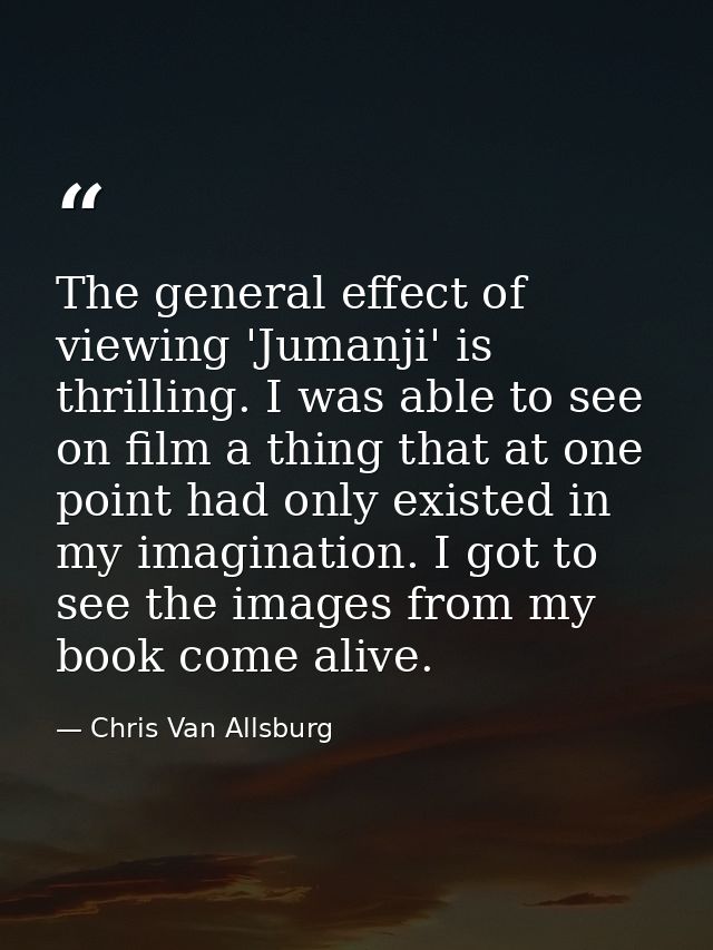 The general effect of viewing 'Jumanji' is thrilling. I was able to see on film a thing that at one point had only exist — Chris Van Allsburg