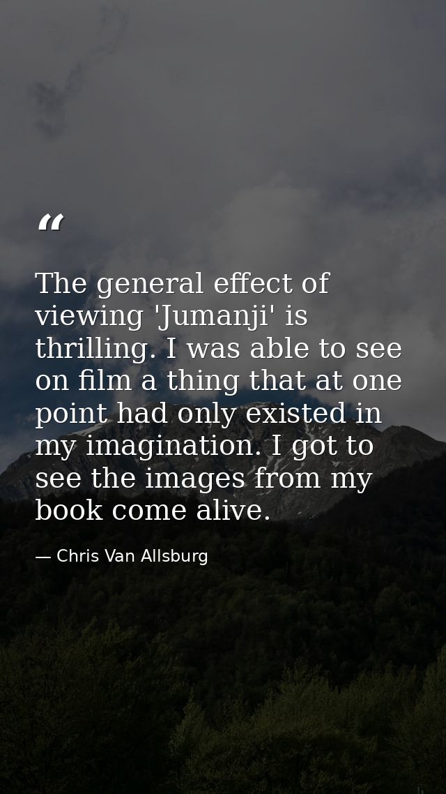 The general effect of viewing 'Jumanji' is thrilling. I was able to see on film a thing that at one point had only exist — Chris Van Allsburg
