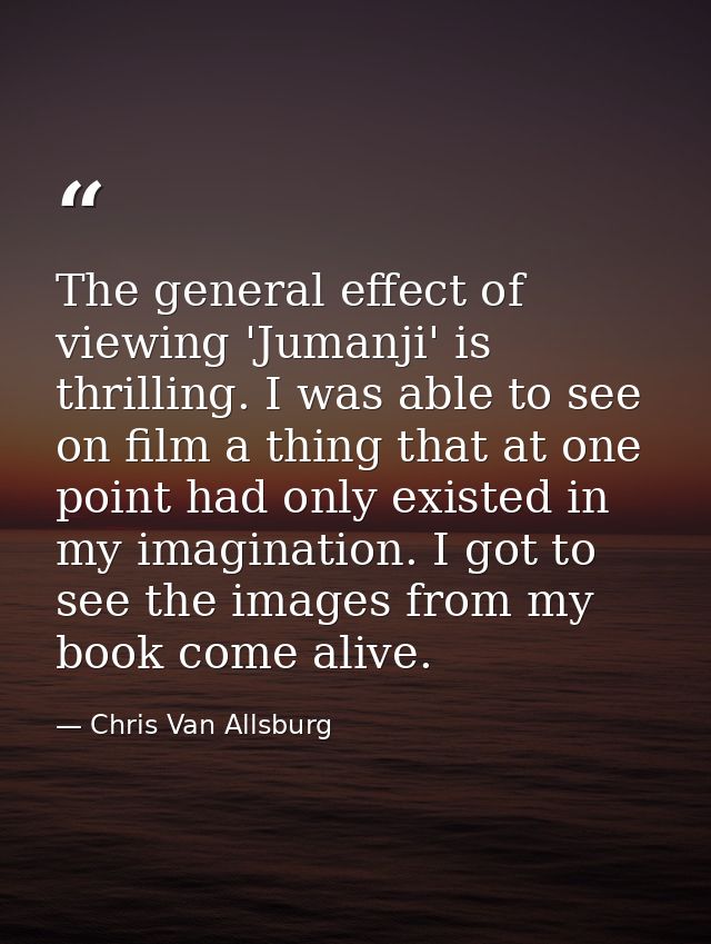 The general effect of viewing 'Jumanji' is thrilling. I was able to see on film a thing that at one point had only exist — Chris Van Allsburg