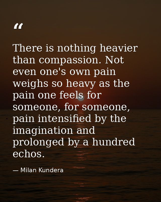 There is nothing heavier than compassion. Not even one's own pain weighs so heavy as the pain one feels for someone, for — Milan Kundera