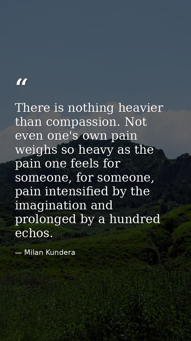 There is nothing heavier than compassion. Not even one's own pain weighs so heavy as the pain one feels for someone, for — Milan Kundera