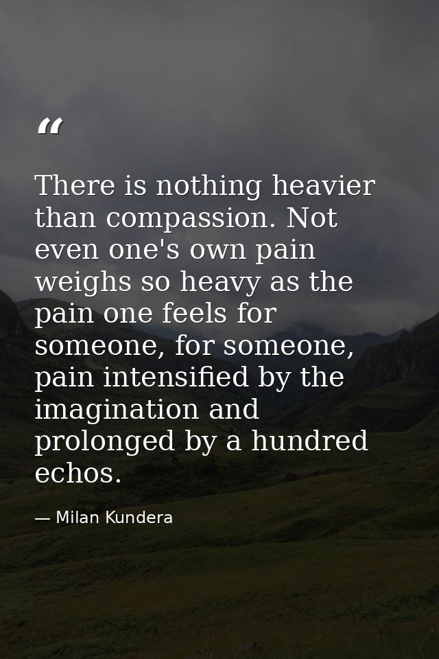 There is nothing heavier than compassion. Not even one's own pain weighs so heavy as the pain one feels for someone, for — Milan Kundera