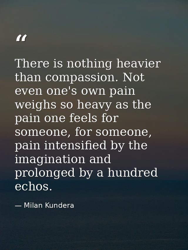 There is nothing heavier than compassion. Not even one's own pain weighs so heavy as the pain one feels for someone, for — Milan Kundera