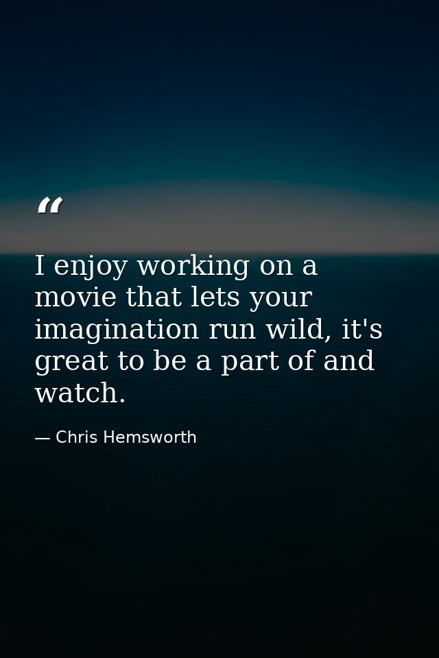 I enjoy working on a movie that lets your imagination run wild, it's great to be a part of and watch. — Chris Hemsworth
