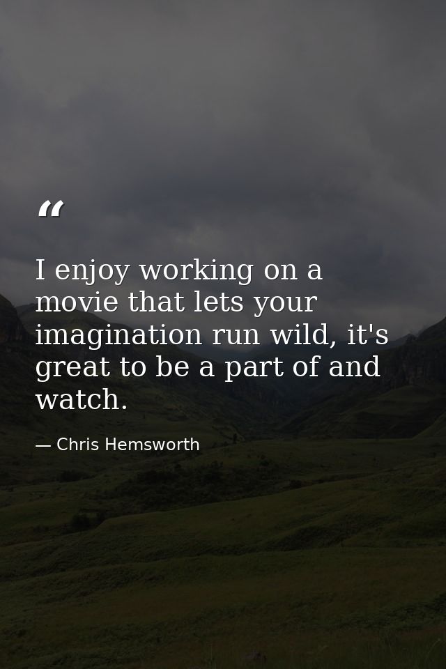 I enjoy working on a movie that lets your imagination run wild, it's great to be a part of and watch. — Chris Hemsworth