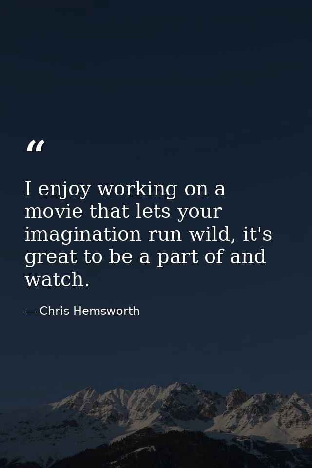 I enjoy working on a movie that lets your imagination run wild, it's great to be a part of and watch. — Chris Hemsworth