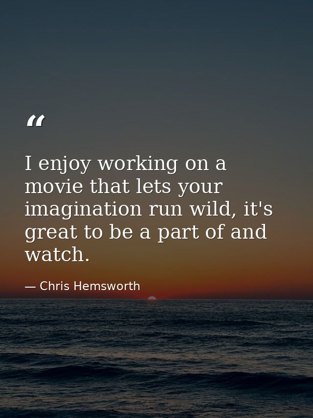 I enjoy working on a movie that lets your imagination run wild, it's great to be a part of and watch. — Chris Hemsworth