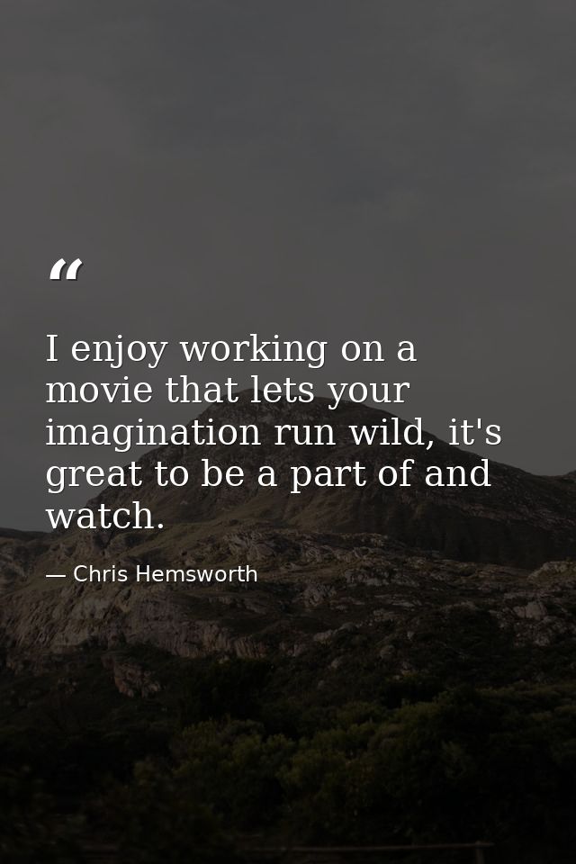 I enjoy working on a movie that lets your imagination run wild, it's great to be a part of and watch. — Chris Hemsworth