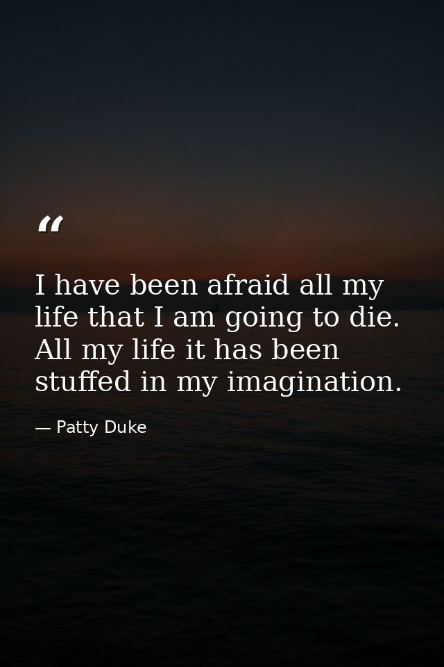 I have been afraid all my life that I am going to die. All my life it has been stuffed in my imagination. — Patty Duke