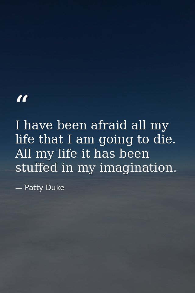 I have been afraid all my life that I am going to die. All my life it has been stuffed in my imagination. — Patty Duke