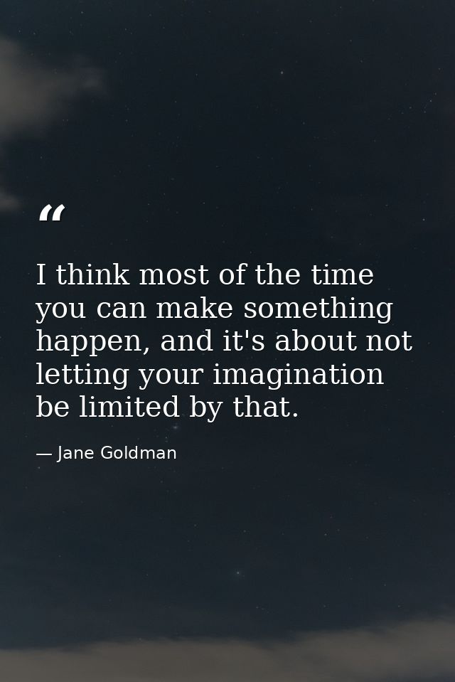 I think most of the time you can make something happen, and it's about not letting your imagination be limited by that. — Jane Goldman