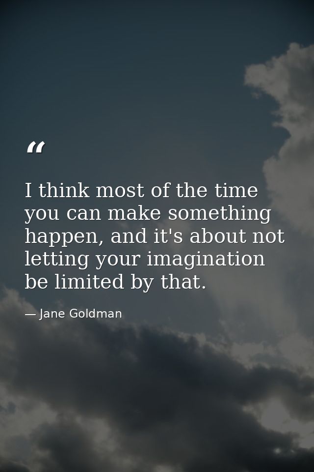 I think most of the time you can make something happen, and it's about not letting your imagination be limited by that. — Jane Goldman