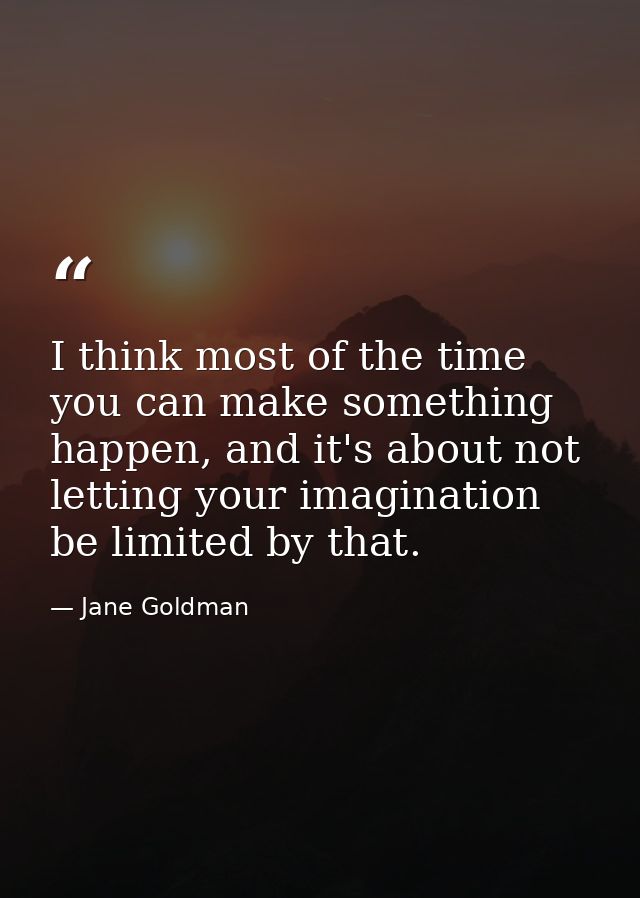 I think most of the time you can make something happen, and it's about not letting your imagination be limited by that. — Jane Goldman
