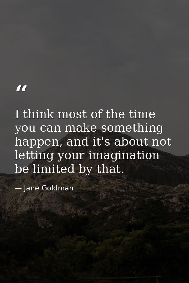 I think most of the time you can make something happen, and it's about not letting your imagination be limited by that. — Jane Goldman