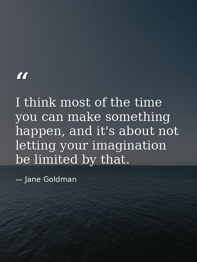 I think most of the time you can make something happen, and it's about not letting your imagination be limited by that. — Jane Goldman