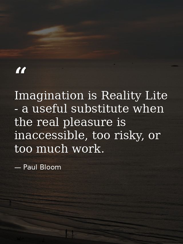 Imagination is Reality Lite - a useful substitute when the real pleasure is inaccessible, too risky, or too much work. — Paul Bloom
