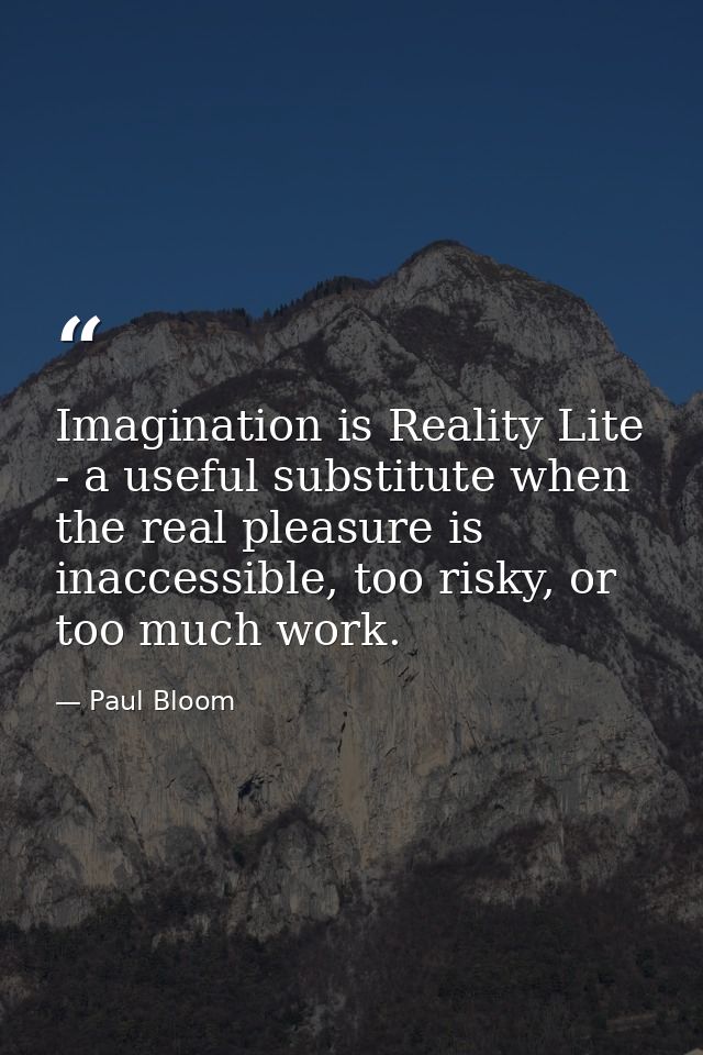 Imagination is Reality Lite - a useful substitute when the real pleasure is inaccessible, too risky, or too much work. — Paul Bloom
