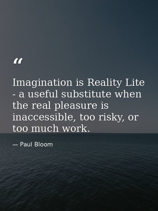 Imagination is Reality Lite - a useful substitute when the real pleasure is inaccessible, too risky, or too much work. — Paul Bloom