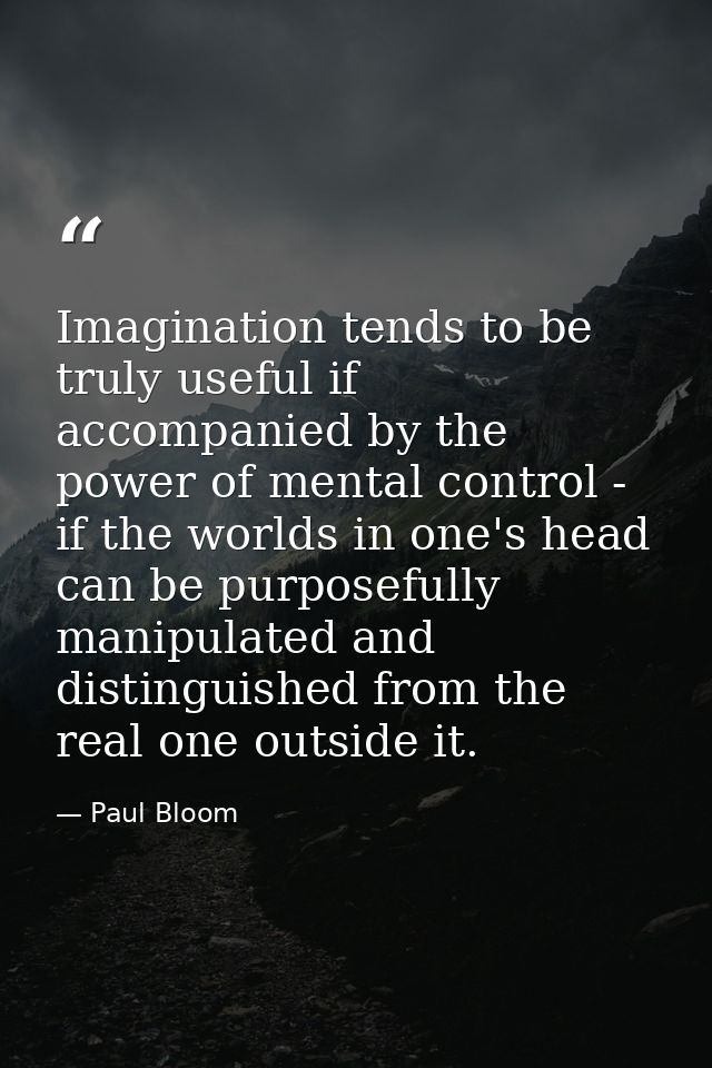 Imagination tends to be truly useful if accompanied by the power of mental control - if the worlds in one's head can be  — Paul Bloom