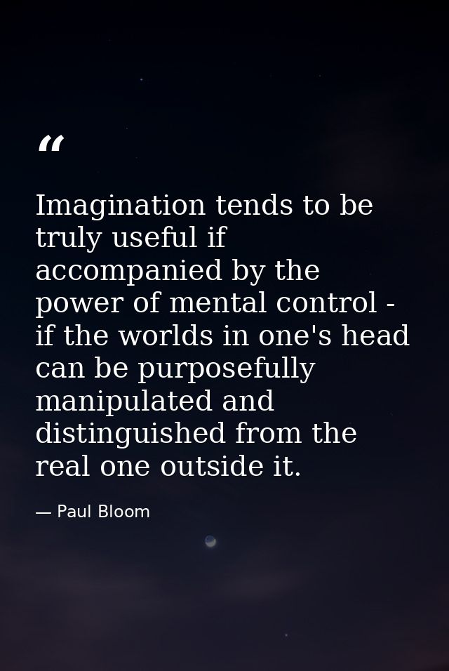 Imagination tends to be truly useful if accompanied by the power of mental control - if the worlds in one's head can be  — Paul Bloom