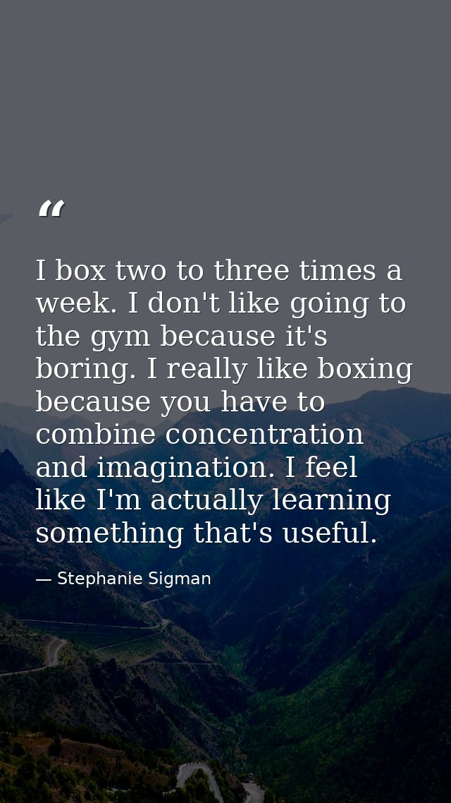 I box two to three times a week. I don't like going to the gym because it's boring. I really like boxing because you hav — Stephanie Sigman