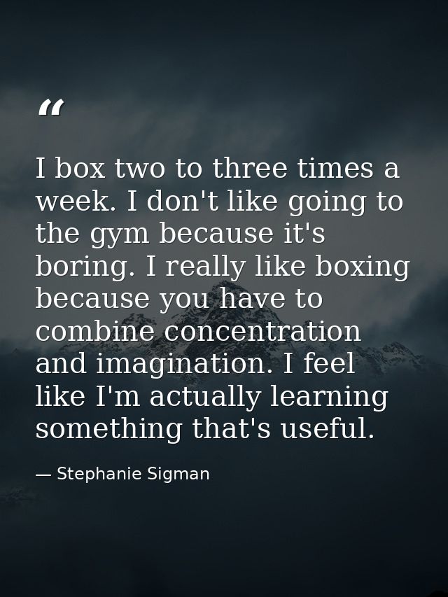 I box two to three times a week. I don't like going to the gym because it's boring. I really like boxing because you hav — Stephanie Sigman
