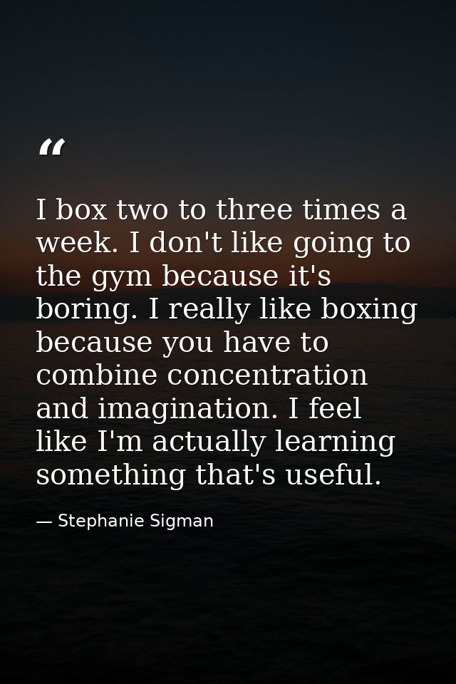 I box two to three times a week. I don't like going to the gym because it's boring. I really like boxing because you hav — Stephanie Sigman