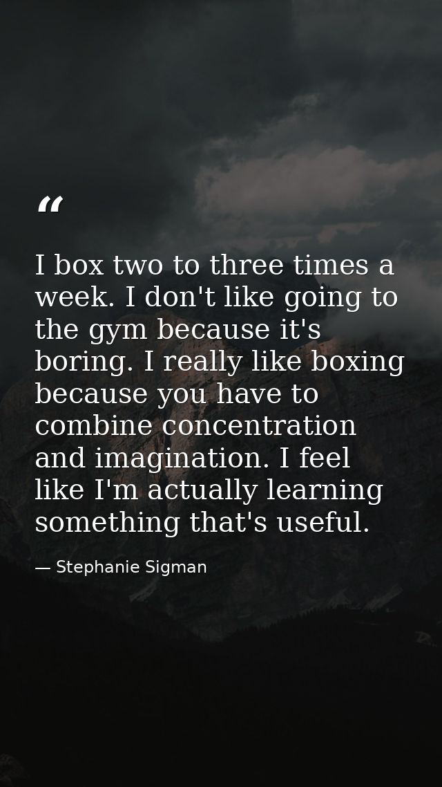 I box two to three times a week. I don't like going to the gym because it's boring. I really like boxing because you hav — Stephanie Sigman