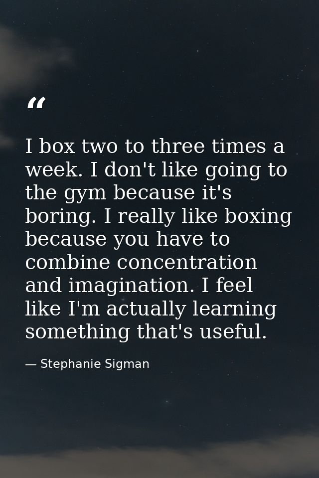 I box two to three times a week. I don't like going to the gym because it's boring. I really like boxing because you hav — Stephanie Sigman