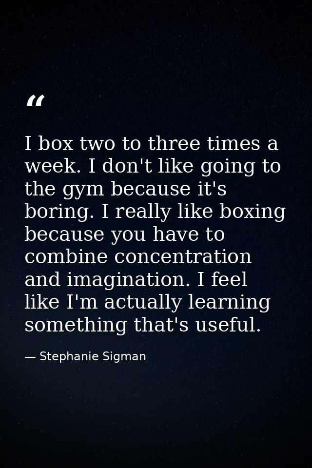 I box two to three times a week. I don't like going to the gym because it's boring. I really like boxing because you hav — Stephanie Sigman