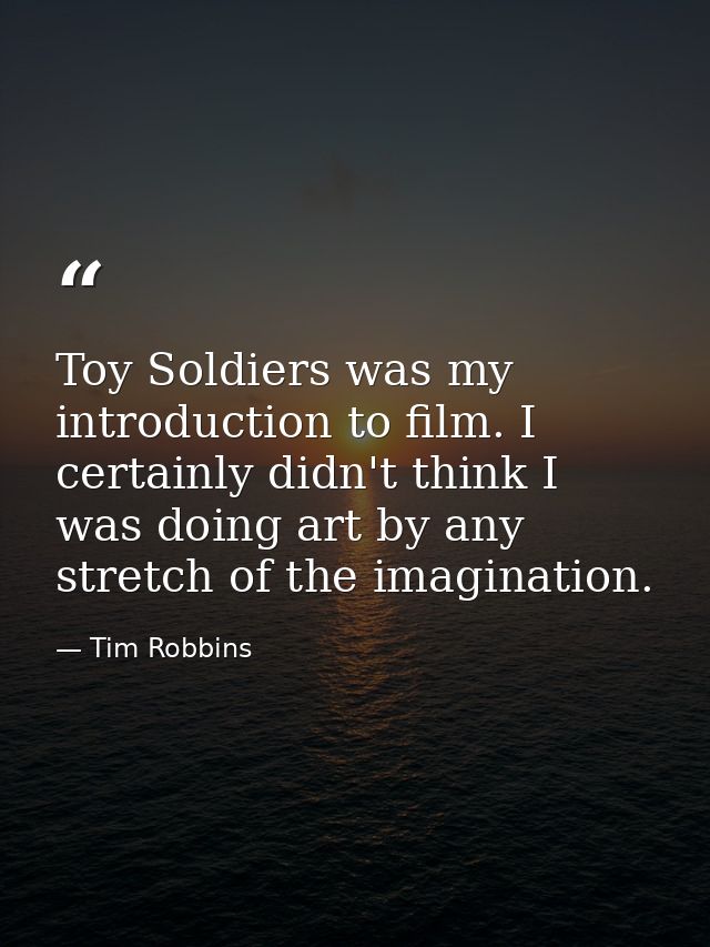 Toy Soldiers was my introduction to film. I certainly didn't think I was doing art by any stretch of the imagination. — Tim Robbins