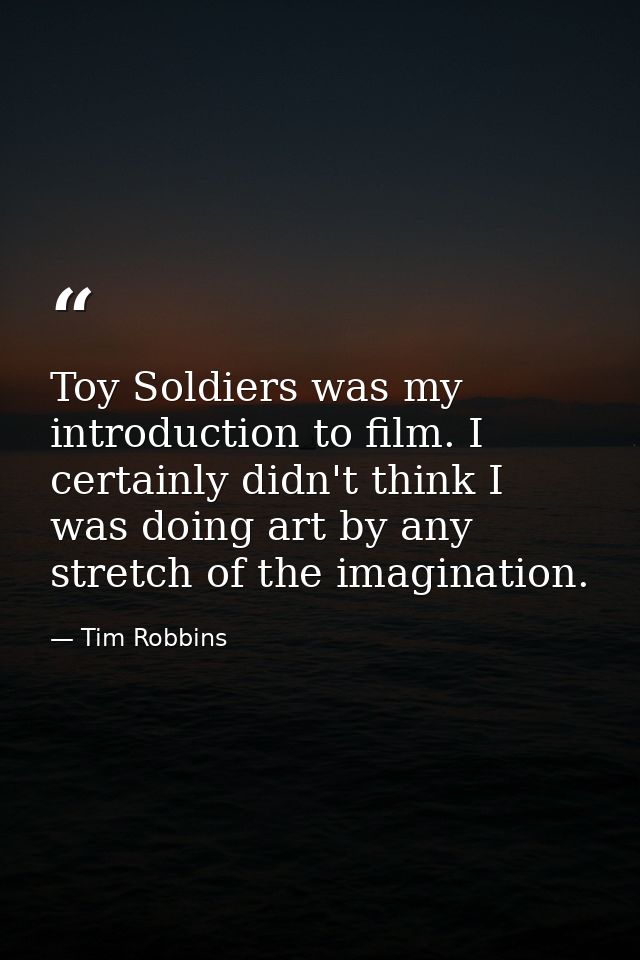Toy Soldiers was my introduction to film. I certainly didn't think I was doing art by any stretch of the imagination. — Tim Robbins