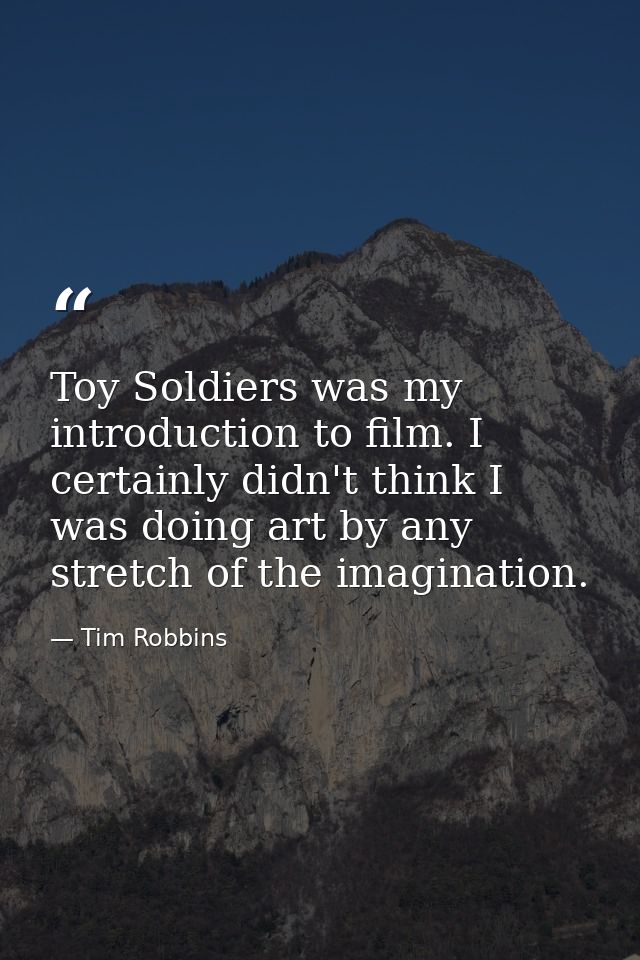 Toy Soldiers was my introduction to film. I certainly didn't think I was doing art by any stretch of the imagination. — Tim Robbins