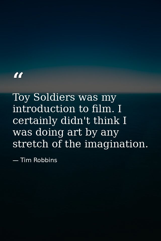 Toy Soldiers was my introduction to film. I certainly didn't think I was doing art by any stretch of the imagination. — Tim Robbins