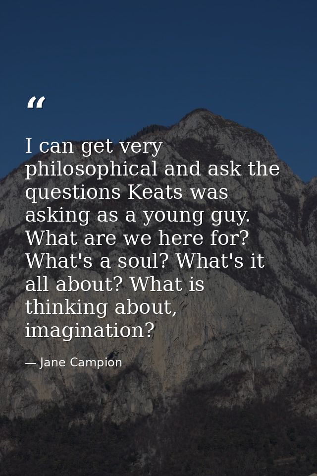 I can get very philosophical and ask the questions Keats was asking as a young guy. What are we here for? What's a soul? — Jane Campion