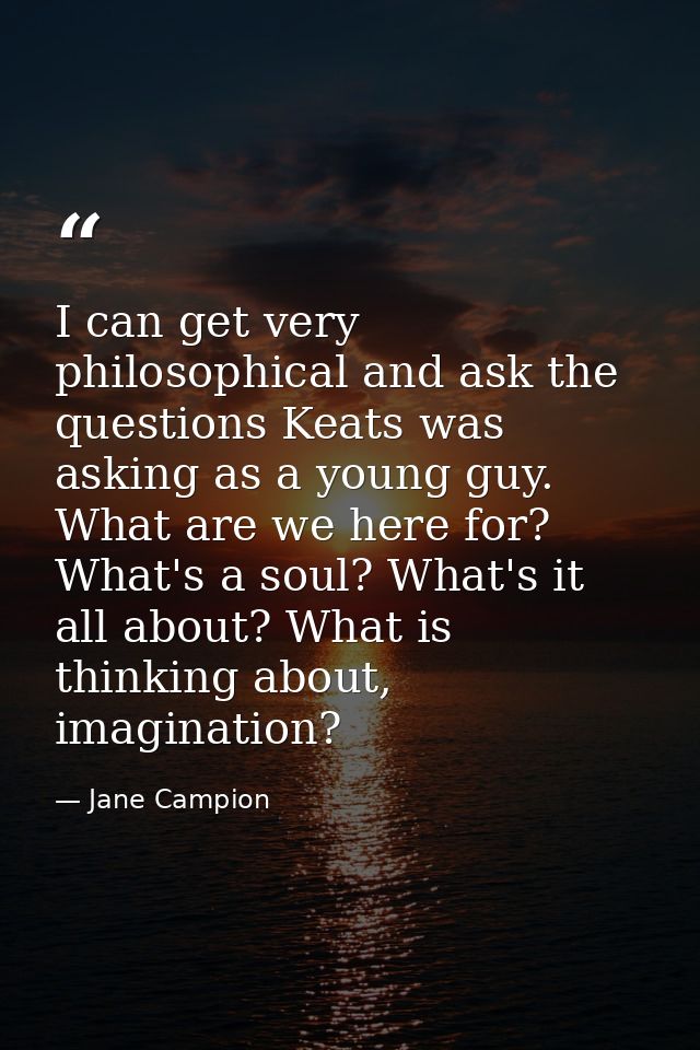I can get very philosophical and ask the questions Keats was asking as a young guy. What are we here for? What's a soul? — Jane Campion