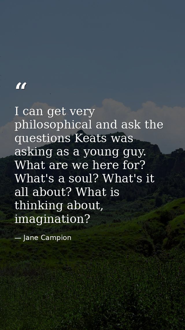 I can get very philosophical and ask the questions Keats was asking as a young guy. What are we here for? What's a soul? — Jane Campion