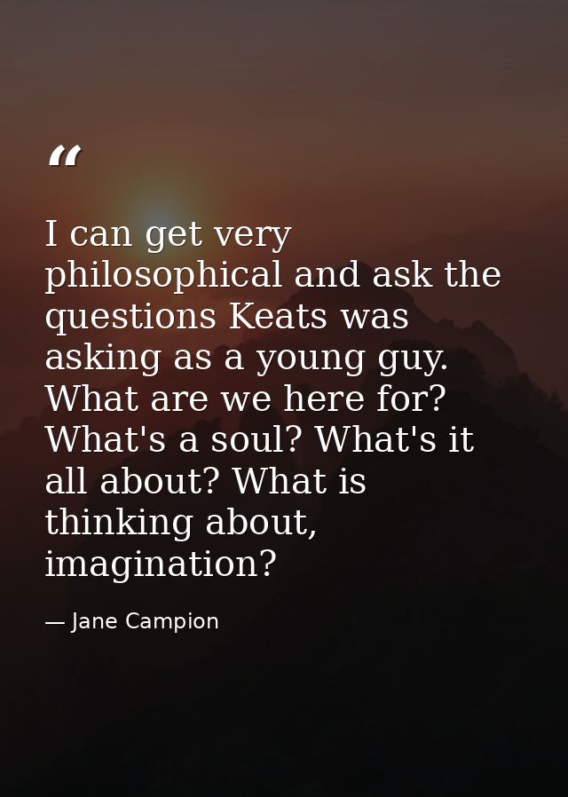 I can get very philosophical and ask the questions Keats was asking as a young guy. What are we here for? What's a soul? — Jane Campion
