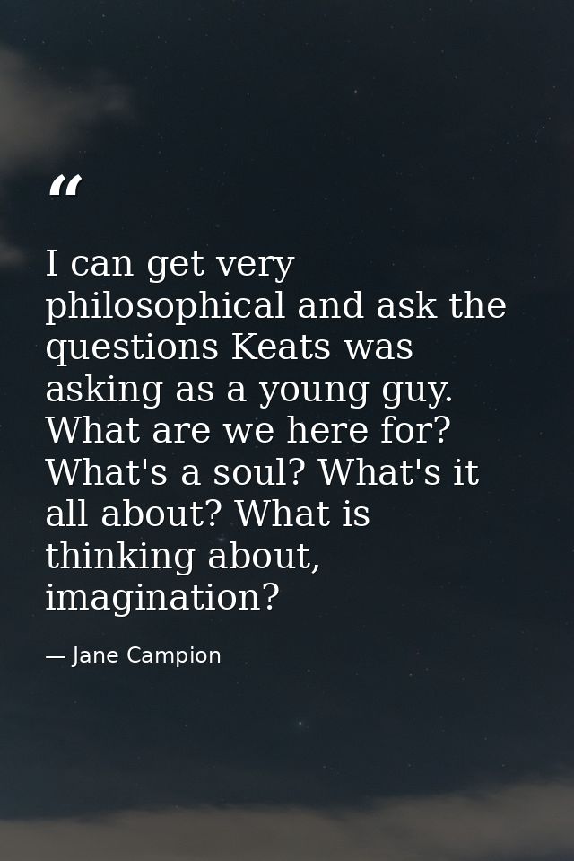 I can get very philosophical and ask the questions Keats was asking as a young guy. What are we here for? What's a soul? — Jane Campion