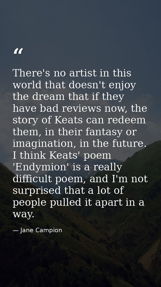 There's no artist in this world that doesn't enjoy the dream that if they have bad reviews now, the story of Keats can r — Jane Campion