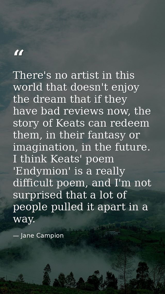 There's no artist in this world that doesn't enjoy the dream that if they have bad reviews now, the story of Keats can r — Jane Campion