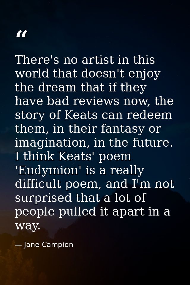 There's no artist in this world that doesn't enjoy the dream that if they have bad reviews now, the story of Keats can r — Jane Campion