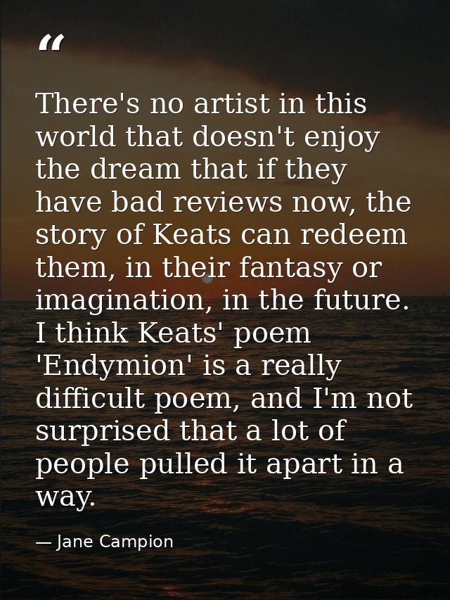 There's no artist in this world that doesn't enjoy the dream that if they have bad reviews now, the story of Keats can r — Jane Campion