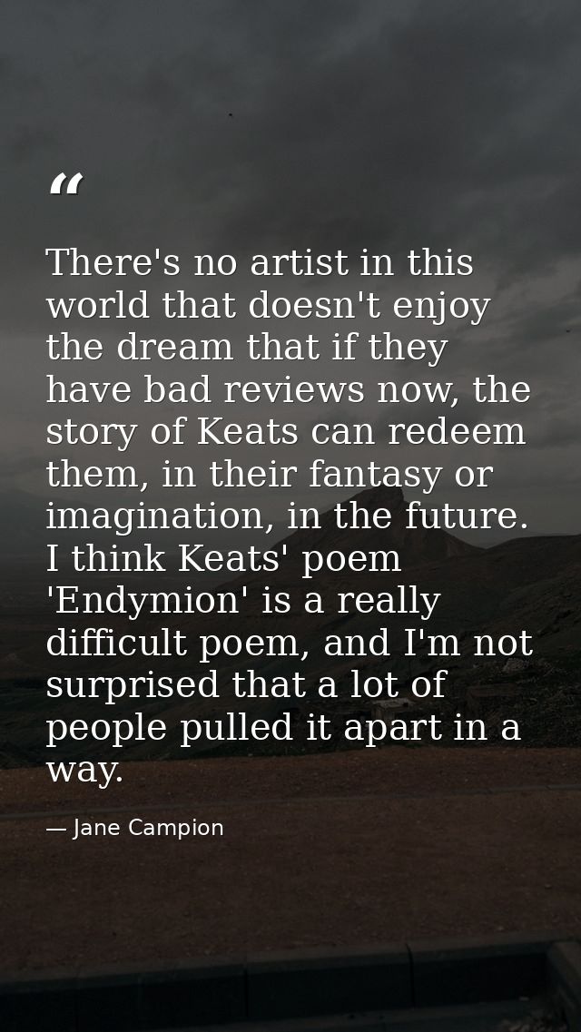 There's no artist in this world that doesn't enjoy the dream that if they have bad reviews now, the story of Keats can r — Jane Campion