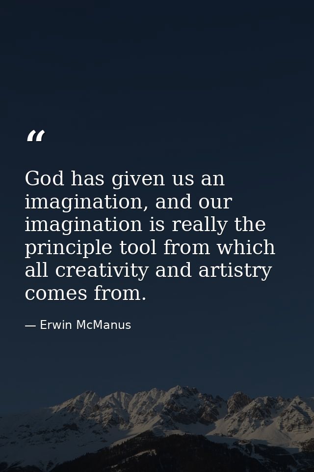 God has given us an imagination, and our imagination is really the principle tool from which all creativity and artistry — Erwin McManus
